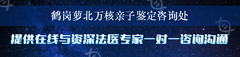 鹤岗萝北万核亲子鉴定咨询处